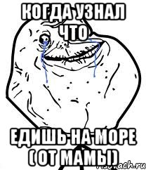 когда узнал что едишь на море ( от мамы)