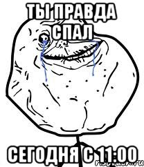 ты правда спал сегодня с 11:00