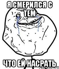 я смерился с тем что ей насрать
