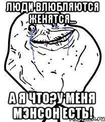 люди влюбляются женятся... а я что?у меня мэнсон есть!
