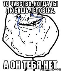 то чувство, когда ты любишь человека, а он тебя нет