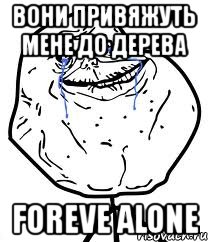 вони привяжуть мене до дерева foreve alone
