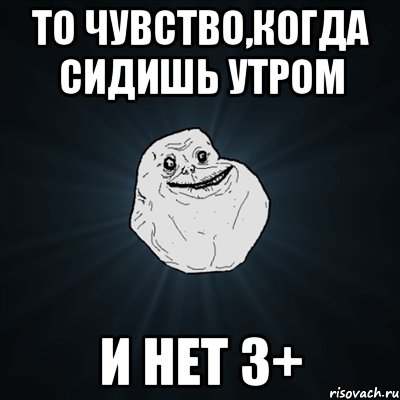 то чувство,когда сидишь утром и нет 3+, Мем Forever Alone