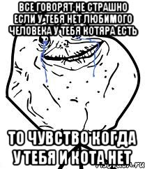 все говорят не страшно если у тебя нет любимого человека у тебя котяра есть то чувство когда у тебя и кота нет