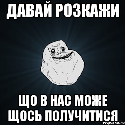 давай розкажи що в нас може щось получитися, Мем Forever Alone