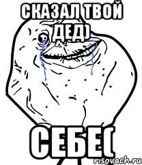 сказал твой дед) себе(