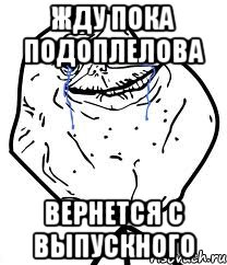 жду пока подоплелова вернется с выпускного