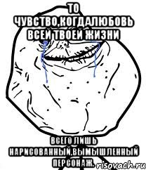 то чувство,когдалюбовь всей твоей жизни всего лишь нарисованный,вымышленный персонаж.