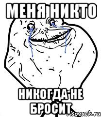 меня никто никогда не бросит