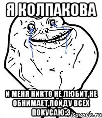 я колпакова и меня никто не любит,не обнимает,пойду всех покусаю:3