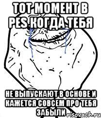 тот момент в pes когда тебя не выпускают в основе и кажется совсем про тебя забыли