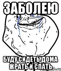 заболею буду сидеть дома жрать и спать