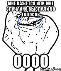 мне кажется или мне случайно выслали 50 голосов оооо