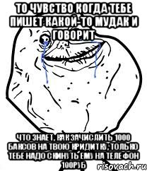 то чувство когда тебе пишет какой-то мудак и говорит что знает, как зачислить 1000 баксов на твою кридитку, только тебе надо скинуть ему на телефон 100руб