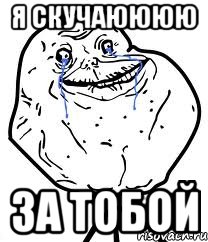 я скучаюююю за тобой
