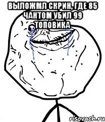 выложмл скрин, где 85 чантом убил 99 топовика 