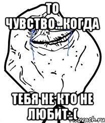 то чувство...когда тебя не кто не любит:.(