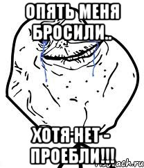 опять меня бросили.. хотя нет - проебли!!!