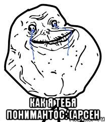  как я тебя понимантос:'(арсен