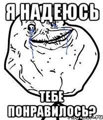 я надеюсь тебе понравилось?