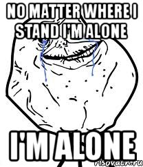 no matter where i stand i'm alone i'm alone