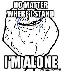 no matter where i stand i'm alone