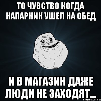 то чувство когда напарник ушел на обед и в магазин даже люди не заходят..., Мем Forever Alone