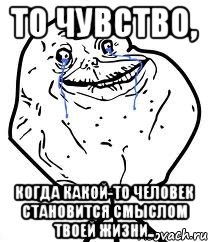 то чувство, когда какой-то человек становится смыслом твоей жизни..