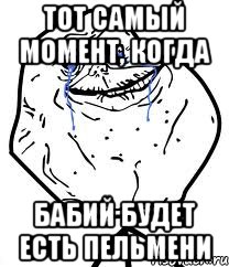 тот самый момент, когда бабий будет есть пельмени