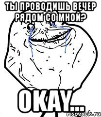 ты проводишь вечер рядом со мной? okay...