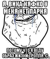 я, вика няфко у меня нет парня потому что я веду образ жизни тролля :c