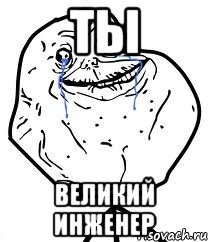 ты великий инженер