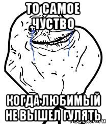 то самое чуство когда любимый не вышел гулять