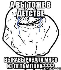 а вы тоже в детстве выкавыривали мясо из пельмешки???