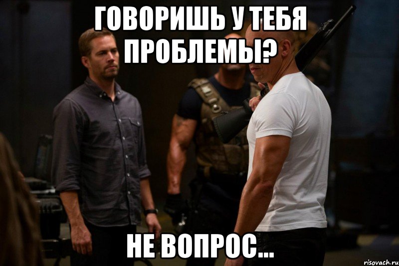 говоришь у тебя проблемы? не вопрос..., Мем форсаж