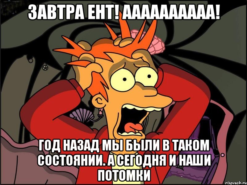 завтра ент! аааааааааа! год назад мы были в таком состоянии. а сегодня и наши потомки, Мем Фрай в панике