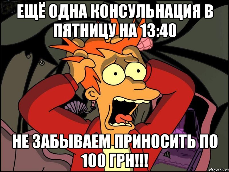 ещё одна консульнация в пятницу на 13:40 не забываем приносить по 100 грн!!!, Мем Фрай в панике