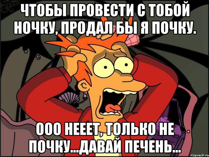 чтобы провести с тобой ночку, продал бы я почку. ооо нееет, только не почку...давай печень..., Мем Фрай в панике