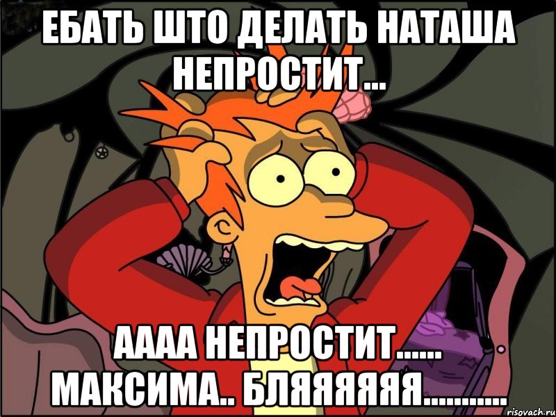 ебать што делать наташа непростит... аааа непростит...... максима.. бляяяяяя..........., Мем Фрай в панике