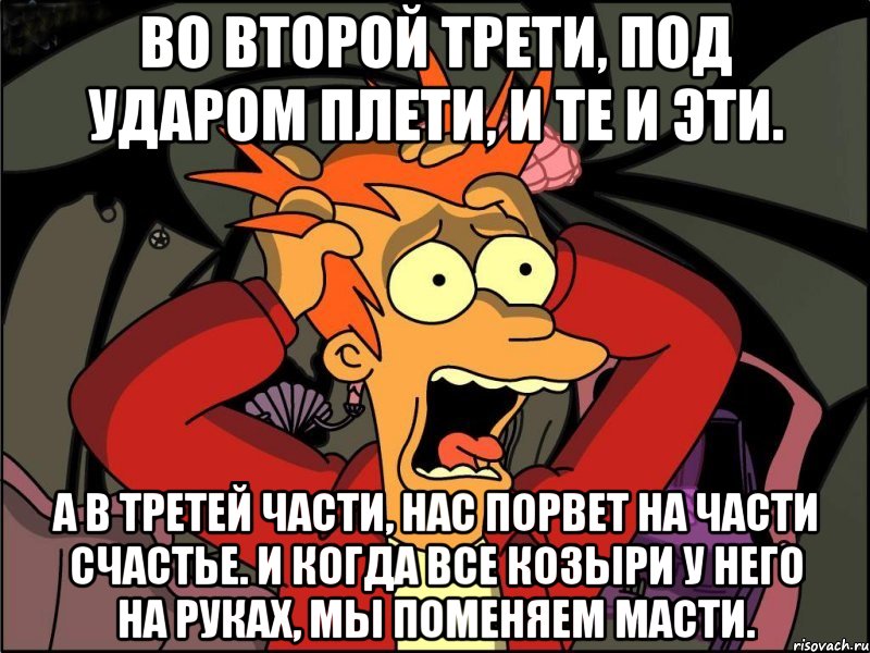 во второй трети, под ударом плети, и те и эти. а в третей части, нас порвет на части счастье. и когда все козыри у него на руках, мы поменяем масти., Мем Фрай в панике