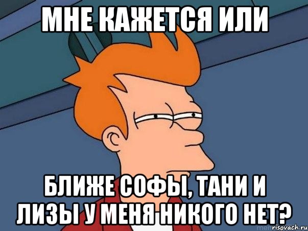 мне кажется или ближе софы, тани и лизы у меня никого нет?, Мем  Фрай (мне кажется или)