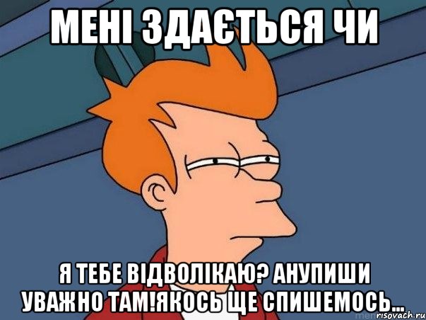 мені здається чи я тебе відволікаю? анупиши уважно там!якось ще спишемось..., Мем  Фрай (мне кажется или)