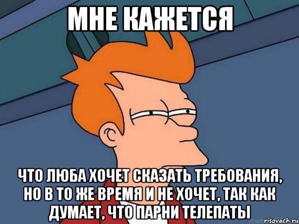 мне кажется что люба хочет сказать требования, но в то же время и не хочет, так как думает, что парни телепаты, Мем  Фрай (мне кажется или)