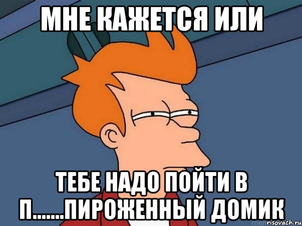 мне кажется или тебе надо пойти в п.......пироженный домик, Мем  Фрай (мне кажется или)