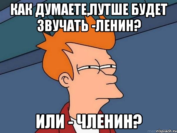 как думаете,лутше будет звучать -ленин? или - членин?, Мем  Фрай (мне кажется или)