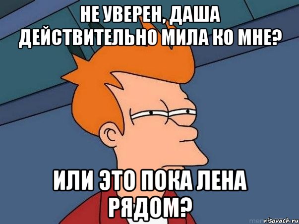 не уверен, даша действительно мила ко мне? или это пока лена рядом?, Мем  Фрай (мне кажется или)