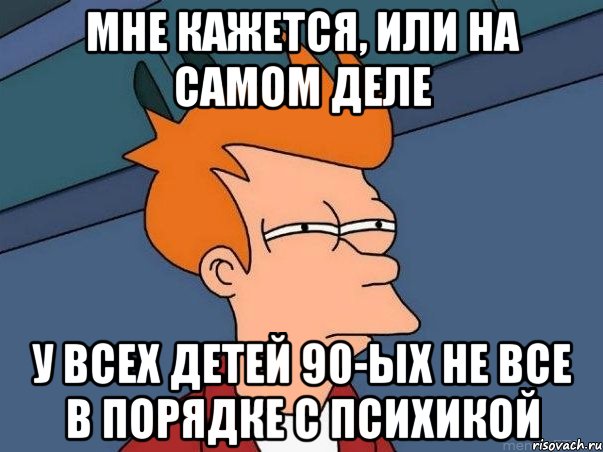 мне кажется, или на самом деле у всех детей 90-ых не все в порядке с психикой, Мем  Фрай (мне кажется или)