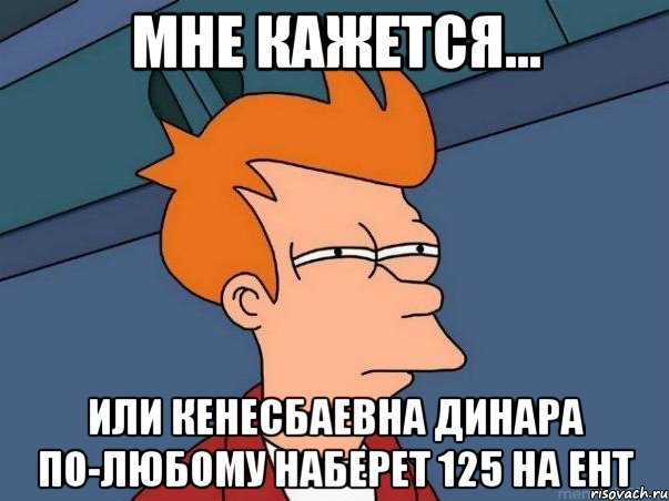 мне кажется... или кенесбаевна динара по-любому наберет 125 на ент, Мем  Фрай (мне кажется или)