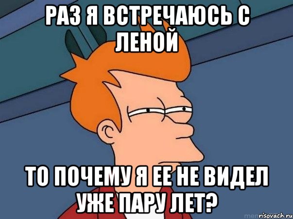 раз я встречаюсь с леной то почему я ее не видел уже пару лет?, Мем  Фрай (мне кажется или)