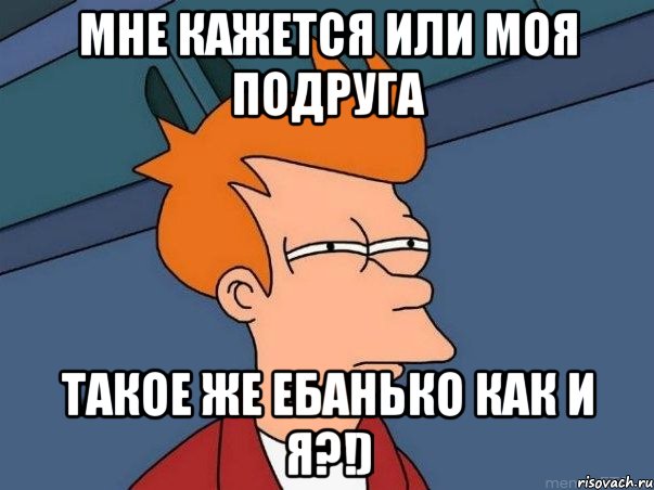 мне кажется или моя подруга такое же ебанько как и я?!), Мем  Фрай (мне кажется или)